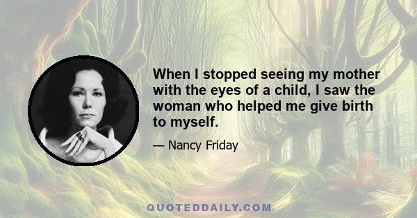 When I stopped seeing my mother with the eyes of a child, I saw the woman who helped me give birth to myself.