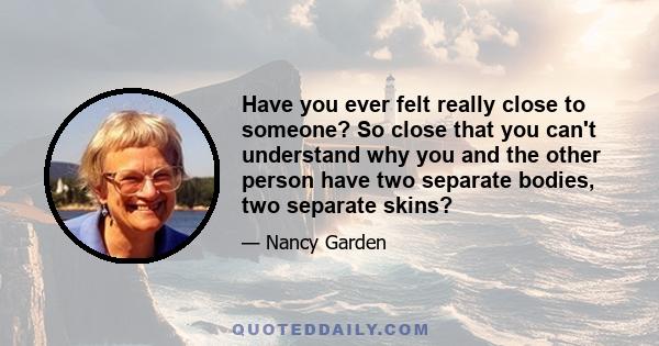 Have you ever felt really close to someone? So close that you can't understand why you and the other person have two separate bodies, two separate skins?