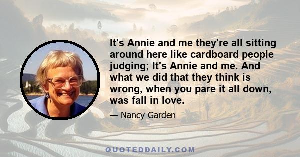 It's Annie and me they're all sitting around here like cardboard people judging; It's Annie and me. And what we did that they think is wrong, when you pare it all down, was fall in love.