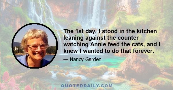 The 1st day, I stood in the kitchen leaning against the counter watching Annie feed the cats, and I knew I wanted to do that forever.