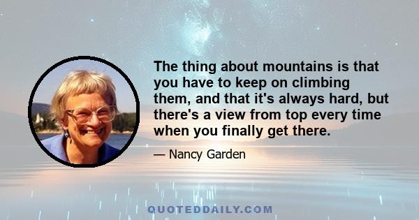 The thing about mountains is that you have to keep on climbing them, and that it's always hard, but there's a view from top every time when you finally get there.