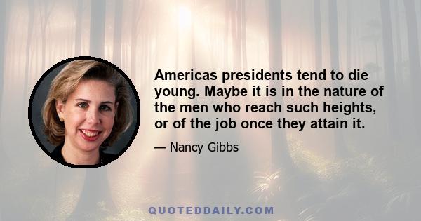 Americas presidents tend to die young. Maybe it is in the nature of the men who reach such heights, or of the job once they attain it.