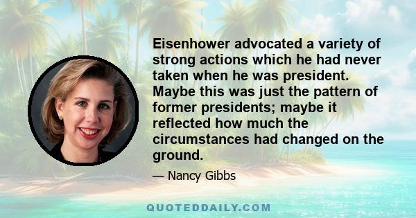 Eisenhower advocated a variety of strong actions which he had never taken when he was president. Maybe this was just the pattern of former presidents; maybe it reflected how much the circumstances had changed on the