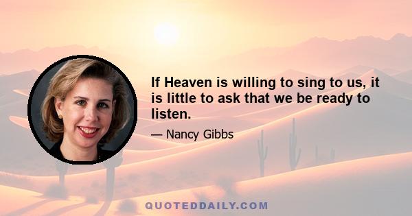 If Heaven is willing to sing to us, it is little to ask that we be ready to listen.