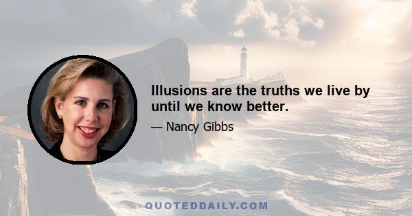 Illusions are the truths we live by until we know better.