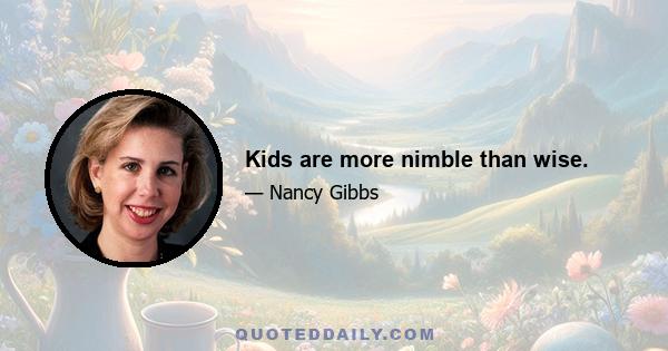 Kids are more nimble than wise.