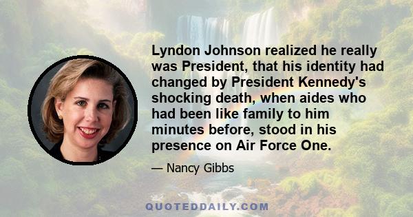 Lyndon Johnson realized he really was President, that his identity had changed by President Kennedy's shocking death, when aides who had been like family to him minutes before, stood in his presence on Air Force One.