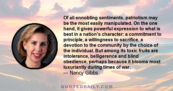 Of all ennobling sentiments, patriotism may be the most easily manipulated. On the one hand, it gives powerful expression to what is best in a nation's character: a commitment to principle, a willingness to sacrifice, a 