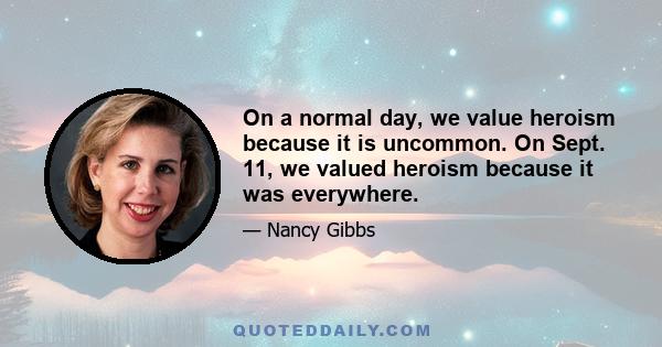 On a normal day, we value heroism because it is uncommon. On Sept. 11, we valued heroism because it was everywhere.