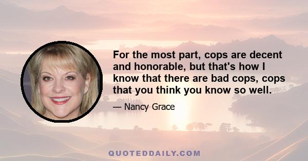 For the most part, cops are decent and honorable, but that's how I know that there are bad cops, cops that you think you know so well.