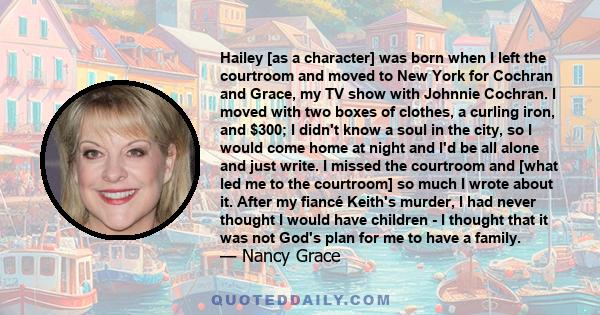 Hailey [as a character] was born when I left the courtroom and moved to New York for Cochran and Grace, my TV show with Johnnie Cochran. I moved with two boxes of clothes, a curling iron, and $300; I didn't know a soul