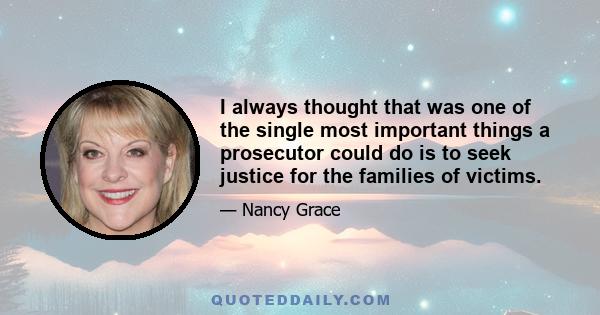 I always thought that was one of the single most important things a prosecutor could do is to seek justice for the families of victims.