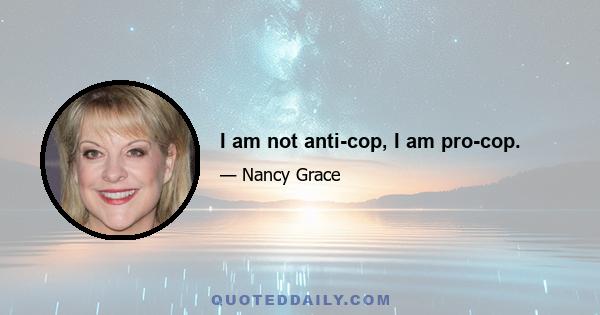 I am not anti-cop, I am pro-cop.