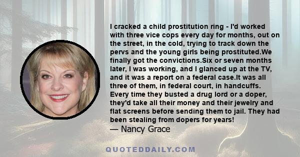 I cracked a child prostitution ring - I'd worked with three vice cops every day for months, out on the street, in the cold, trying to track down the pervs and the young girls being prostituted.We finally got the