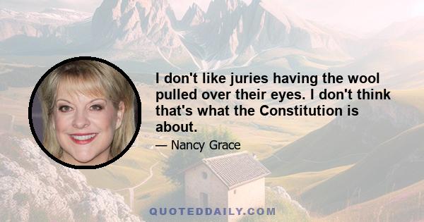 I don't like juries having the wool pulled over their eyes. I don't think that's what the Constitution is about.