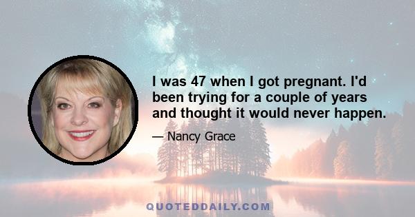 I was 47 when I got pregnant. I'd been trying for a couple of years and thought it would never happen.