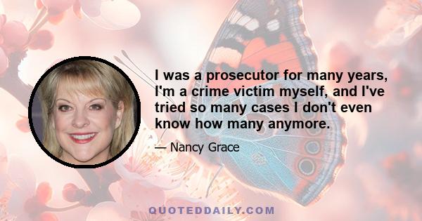 I was a prosecutor for many years, I'm a crime victim myself, and I've tried so many cases I don't even know how many anymore.