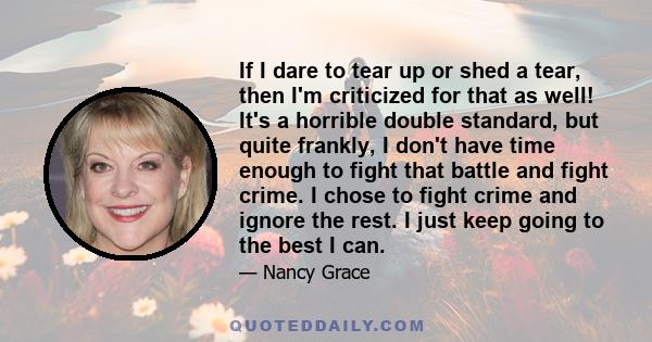 If I dare to tear up or shed a tear, then I'm criticized for that as well! It's a horrible double standard, but quite frankly, I don't have time enough to fight that battle and fight crime. I chose to fight crime and