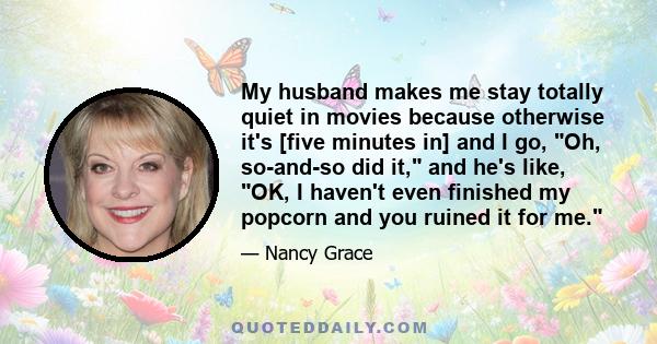 My husband makes me stay totally quiet in movies because otherwise it's [five minutes in] and I go, Oh, so-and-so did it, and he's like, OK, I haven't even finished my popcorn and you ruined it for me.