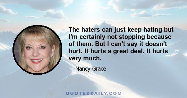 The haters can just keep hating but I'm certainly not stopping because of them. But I can't say it doesn't hurt. It hurts a great deal. It hurts very much.