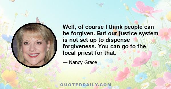 Well, of course I think people can be forgiven. But our justice system is not set up to dispense forgiveness. You can go to the local priest for that.