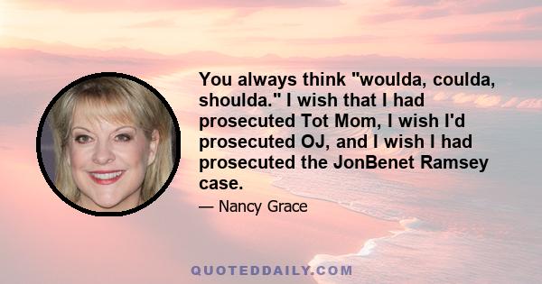 You always think woulda, coulda, shoulda. I wish that I had prosecuted Tot Mom, I wish I'd prosecuted OJ, and I wish I had prosecuted the JonBenet Ramsey case.