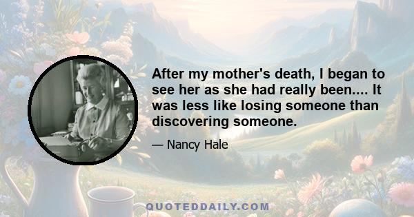 After my mother's death, I began to see her as she had really been.... It was less like losing someone than discovering someone.