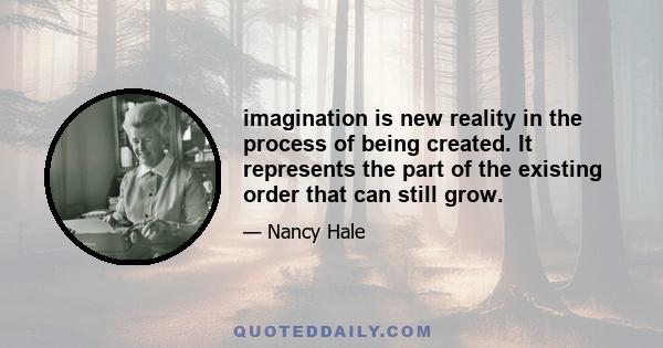 imagination is new reality in the process of being created. It represents the part of the existing order that can still grow.