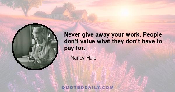 Never give away your work. People don’t value what they don’t have to pay for.