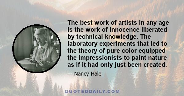 The best work of artists in any age is the work of innocence liberated by technical knowledge. The laboratory experiments that led to the theory of pure color equipped the impressionists to paint nature as if it had