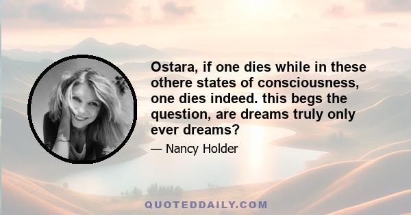 Ostara, if one dies while in these othere states of consciousness, one dies indeed. this begs the question, are dreams truly only ever dreams?