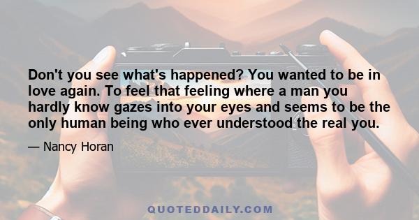 Don't you see what's happened? You wanted to be in love again. To feel that feeling where a man you hardly know gazes into your eyes and seems to be the only human being who ever understood the real you.