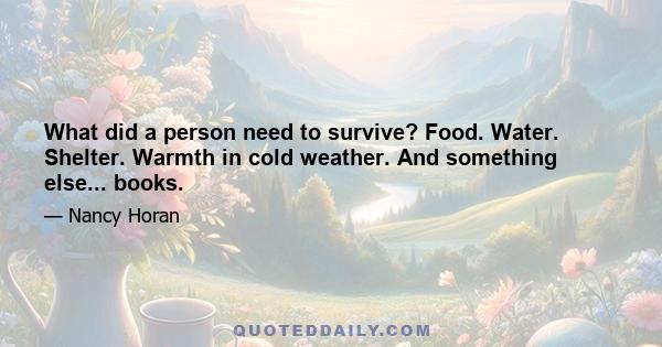 What did a person need to survive? Food. Water. Shelter. Warmth in cold weather. And something else... books.