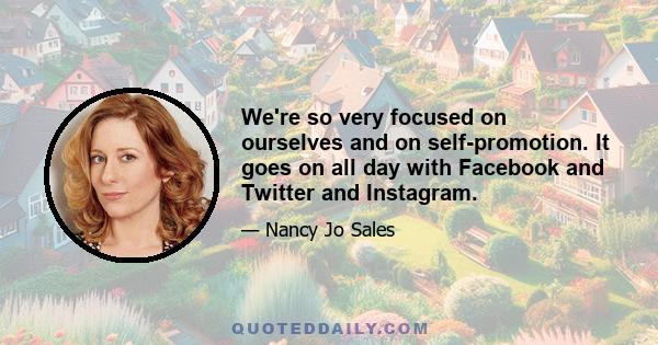 We're so very focused on ourselves and on self-promotion. It goes on all day with Facebook and Twitter and Instagram.