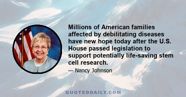 Millions of American families affected by debilitating diseases have new hope today after the U.S. House passed legislation to support potentially life-saving stem cell research.