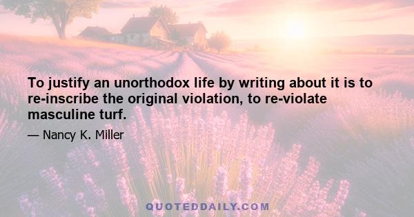 To justify an unorthodox life by writing about it is to re-inscribe the original violation, to re-violate masculine turf.