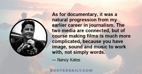 As for documentary, it was a natural progression from my earlier career in journalism. The two media are connected, but of course making films is much more complicated, because you have image, sound and music to work