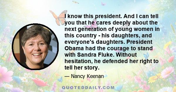 I know this president. And I can tell you that he cares deeply about the next generation of young women in this country - his daughters, and everyone's daughters. President Obama had the courage to stand with Sandra