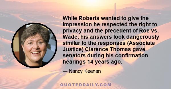 While Roberts wanted to give the impression he respected the right to privacy and the precedent of Roe vs. Wade, his answers look dangerously similar to the responses (Associate Justice) Clarence Thomas gave senators