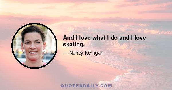 And I love what I do and I love skating.