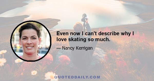 Even now I can't describe why I love skating so much.