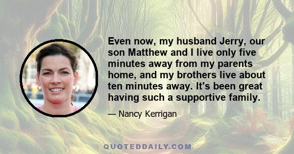 Even now, my husband Jerry, our son Matthew and I live only five minutes away from my parents home, and my brothers live about ten minutes away. It's been great having such a supportive family.