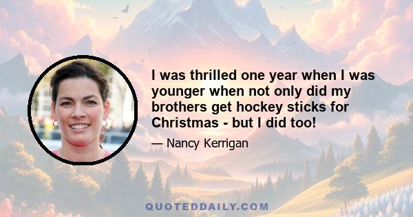 I was thrilled one year when I was younger when not only did my brothers get hockey sticks for Christmas - but I did too!