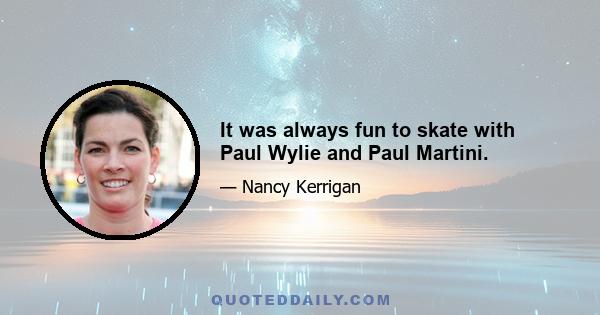 It was always fun to skate with Paul Wylie and Paul Martini.