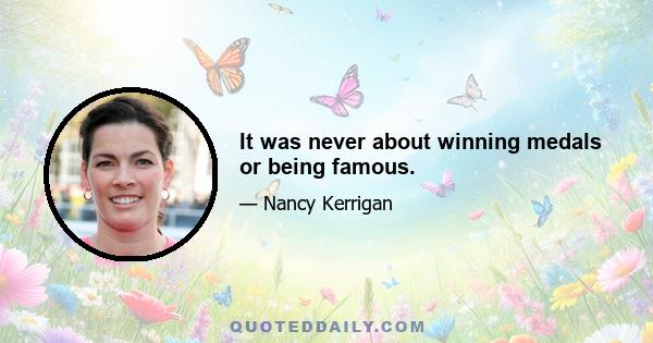 It was never about winning medals or being famous.