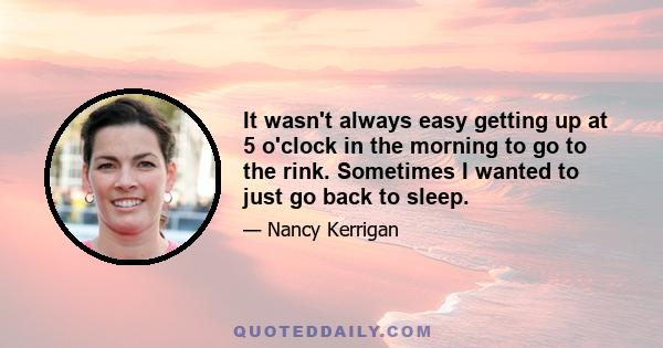 It wasn't always easy getting up at 5 o'clock in the morning to go to the rink. Sometimes I wanted to just go back to sleep.