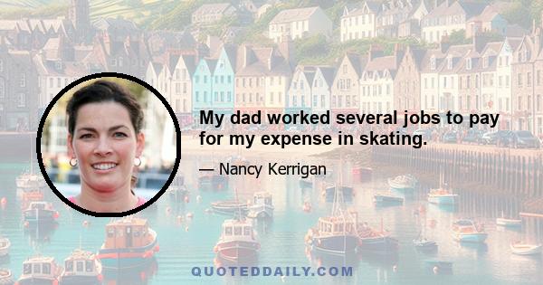 My dad worked several jobs to pay for my expense in skating.