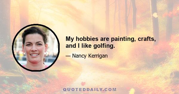 My hobbies are painting, crafts, and I like golfing.