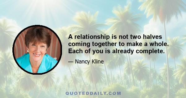 A relationship is not two halves coming together to make a whole. Each of you is already complete.