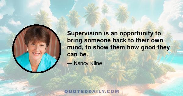 Supervision is an opportunity to bring someone back to their own mind, to show them how good they can be.